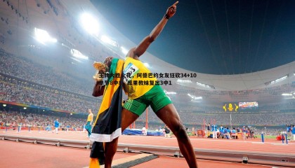 博天堂官网-王牌大胜火花，阿德巴约女友狂砍34+10单节8中8，库里教妹复出3中1