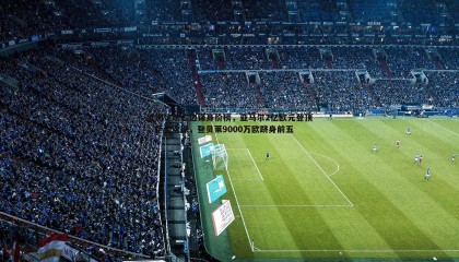 博天堂官网-欧洲足坛右边锋身价榜，亚马尔2亿欧元登顶，萨卡次席，登贝莱9000万欧跻身前五