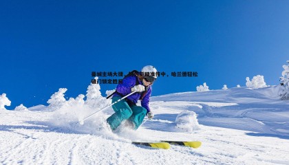 博天堂官网-曼城主场大捷，努内斯精准传中，哈兰德轻松破门锁定胜局