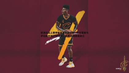 博天堂官网-欧洲足坛上赛季联赛参与进球榜，约克雷斯与萨拉赫并列47球领跑，凯恩36球跻身前三