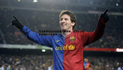 博天堂官网-五大联赛运动战创造重大机会榜，亚马尔力压萨拉赫奥利塞登顶