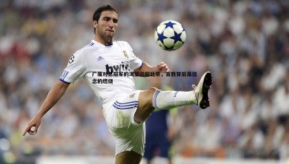 博天堂官网-广厦对总冠军的渴望远超北京，首胜背后是信念的燃烧