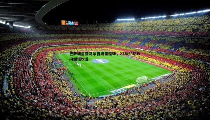 博天堂官网-巴萨新星亚马尔百场里程碑，22球33助攻闪耀诺坎普