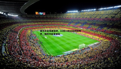 博天堂官网-亚马尔百场里程碑，22球33助远超同龄梅罗，新时代巨星崛起