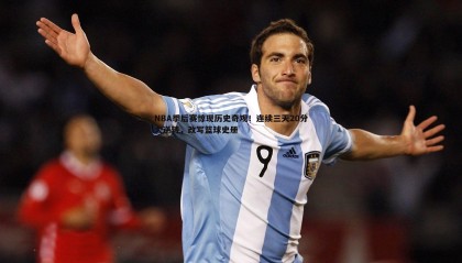 博天堂官网-NBA季后赛惊现历史奇观！连续三天20分大逆转，改写篮球史册