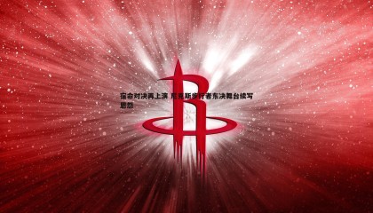 博天堂官网-宿命对决再上演 尼克斯步行者东决舞台续写恩怨