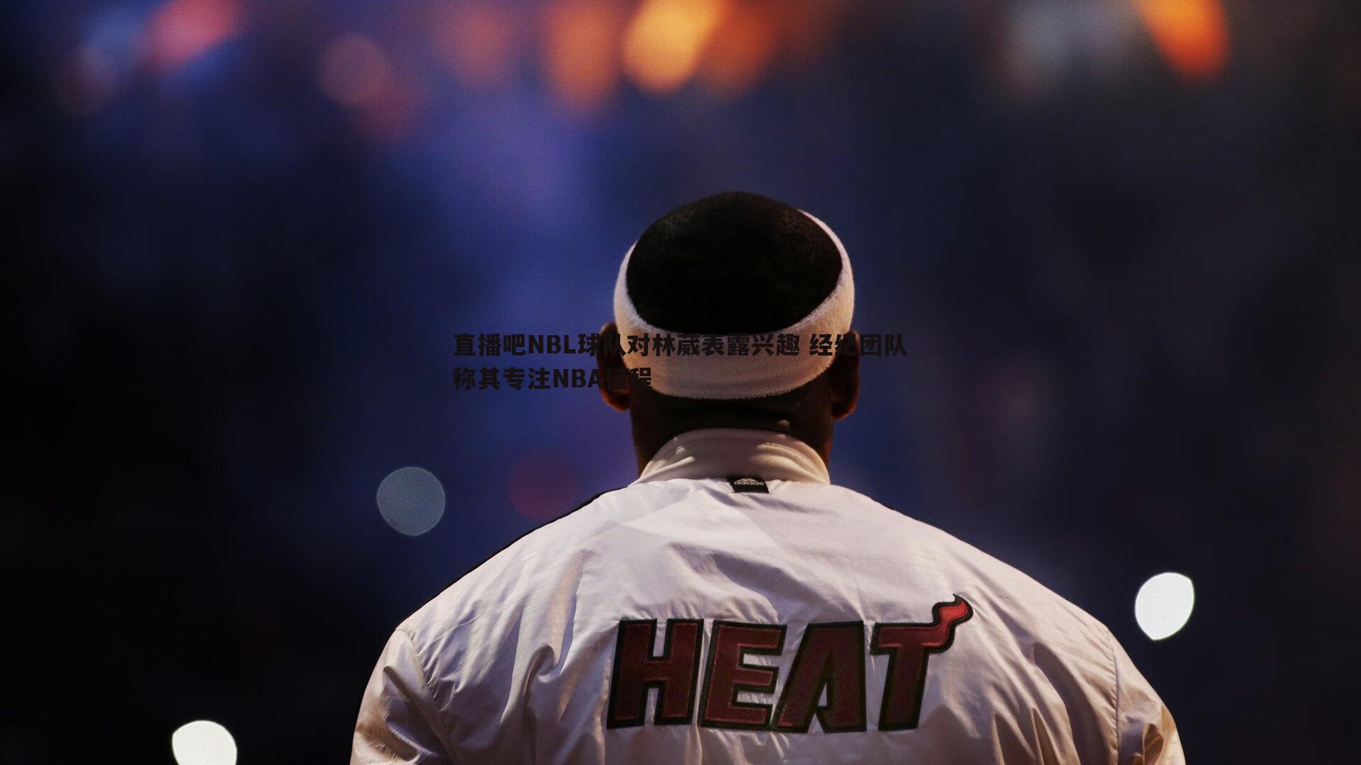 直播吧NBL球队对林葳表露兴趣 经纪团队称其专注NBA征程