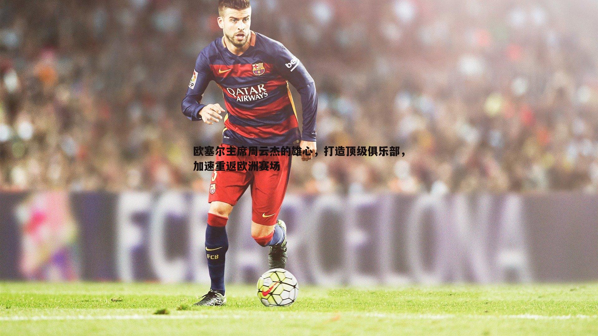 欧塞尔主席周云杰的雄心,打造顶级俱乐部,加速重返欧洲赛场