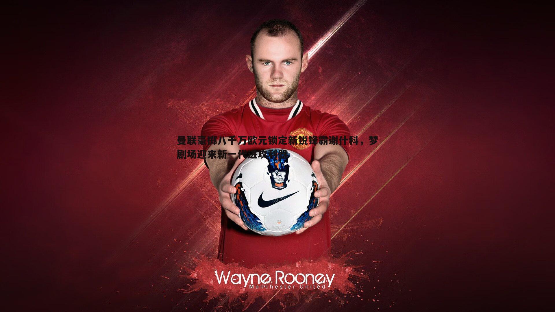 曼联豪掷八千万欧元锁定新锐锋霸谢什科,梦剧场迎来新一代进攻利器